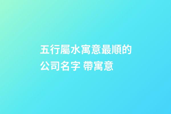 五行屬水寓意最順的公司名字 帶寓意-第1張-公司起名-玄機派